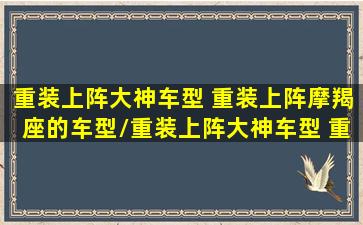 重装上阵大神车型 重装上阵摩羯座的车型/重装上阵大神车型 重装上阵摩羯座的车型-我的网站